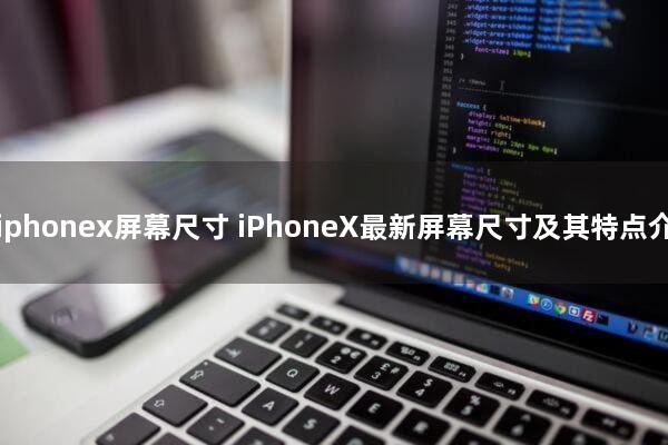iphonex屏幕尺寸(iPhoneX最新屏幕尺寸及其特点介绍)